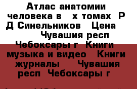 Атлас анатомии человека в 3-х томах  Р.Д.Синельников › Цена ­ 9 000 - Чувашия респ., Чебоксары г. Книги, музыка и видео » Книги, журналы   . Чувашия респ.,Чебоксары г.